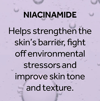 Niacinamide. Helps strenghten the skin's barrier, fight off environmental stressors and improve skin tone and texture. Explore the Niacinamide range.