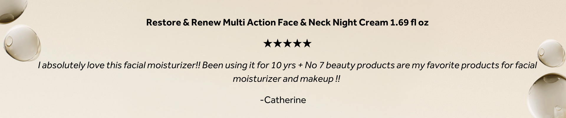 Restore & Renew Multi Action Face & Neck Night Cream 1.69 fl oz promotional graphic featuring a five-star customer review: "I absolutely love this facial moisturizer! I've been using it for 10 years, and No7 beauty products are my favorite products for facial moisturizer and makeup." — Catherine.