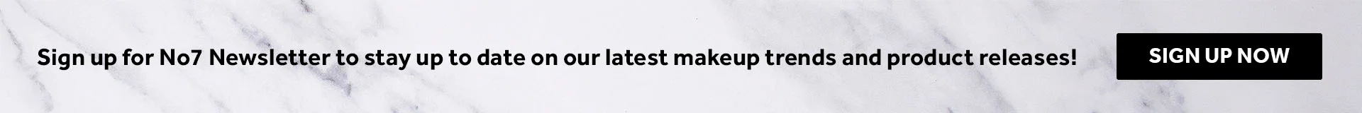 Newsletter Sign-Up. Sign up for No7 newsletter to stay up to date on our latest makeup trends and product releases. Sign up now.
